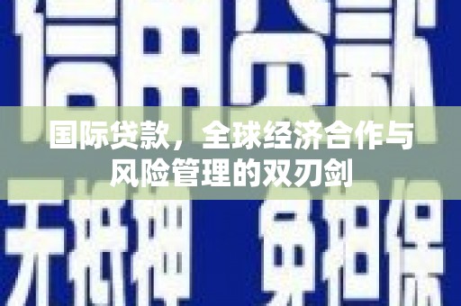 鹿寨国际贷款，全球经济合作与风险管理的双刃剑