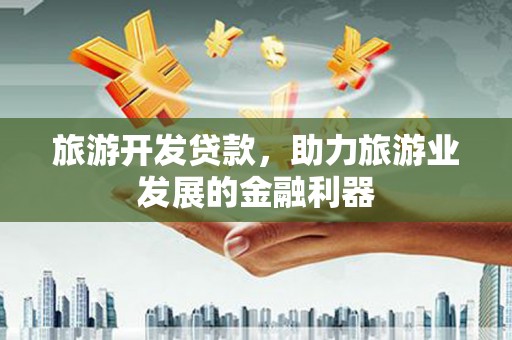 鹿寨旅游开发贷款，助力旅游业发展的金融利器