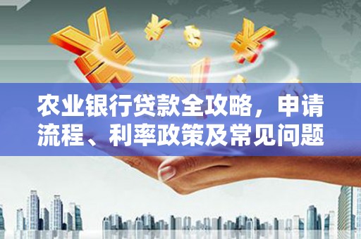 鹿寨农业银行贷款全攻略，申请流程、利率政策及常见问题解析