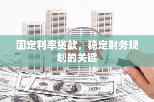 鹿寨固定利率贷款，稳定财务规划的关键