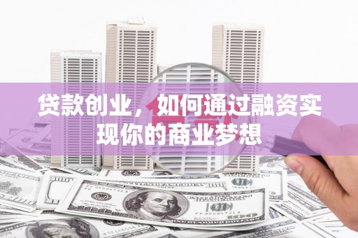 鹿寨贷款创业，如何通过融资实现你的商业梦想
