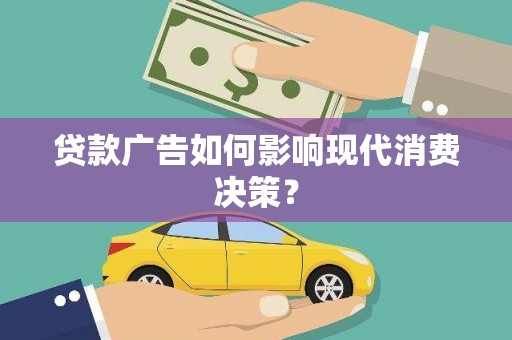 鹿寨贷款广告如何影响现代消费决策？