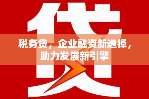 鹿寨税务贷，企业融资新选择，助力发展新引擎