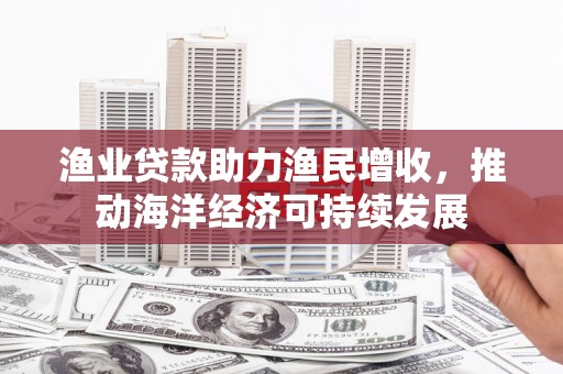 鹿寨渔业贷款助力渔民增收，推动海洋经济可持续发展