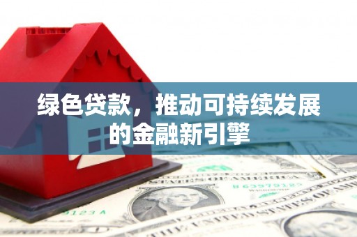 鹿寨绿色贷款，推动可持续发展的金融新引擎