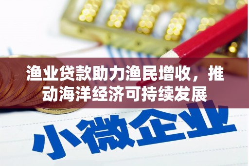鹿寨渔业贷款助力渔民增收，推动海洋经济可持续发展