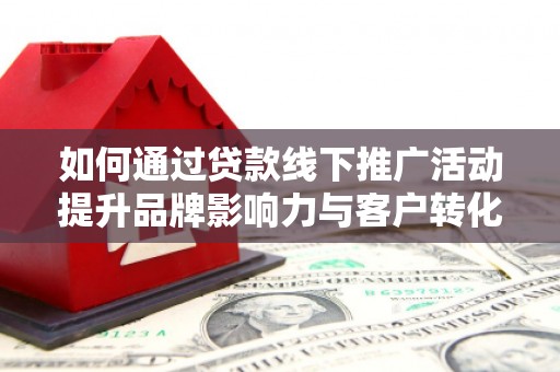 鹿寨如何通过贷款线下推广活动提升品牌影响力与客户转化率