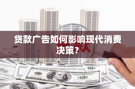 鹿寨贷款广告如何影响现代消费决策？
