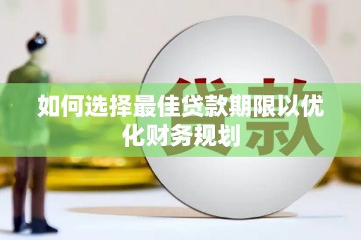 鹿寨如何选择最佳贷款期限以优化财务规划