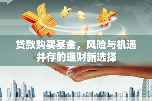 鹿寨贷款购买基金，风险与机遇并存的理财新选择
