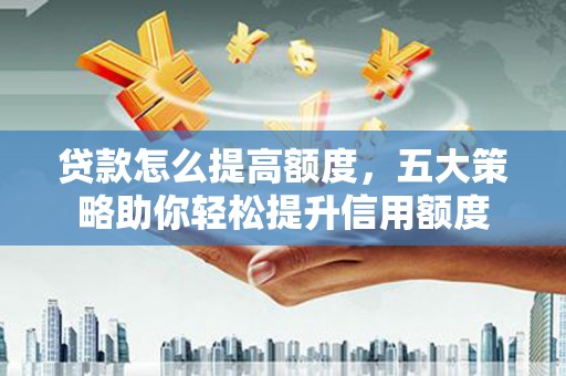 鹿寨贷款怎么提高额度，五大策略助你轻松提升信用额度