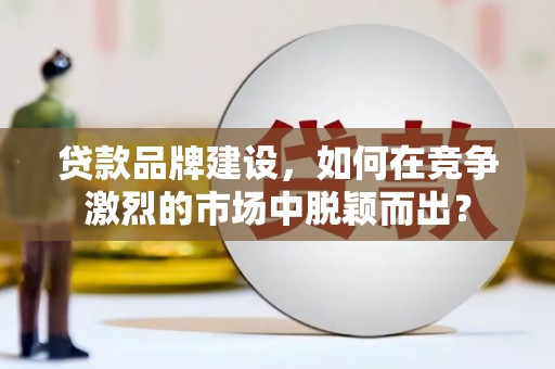 鹿寨贷款品牌建设，如何在竞争激烈的市场中脱颖而出？