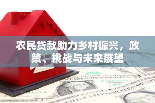 鹿寨农民贷款助力乡村振兴，政策、挑战与未来展望