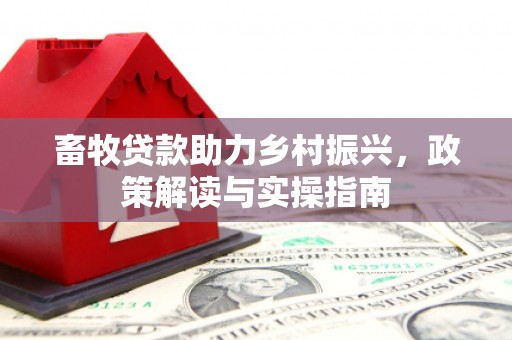鹿寨畜牧贷款助力乡村振兴，政策解读与实操指南