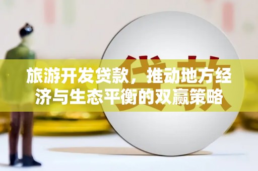 鹿寨旅游开发贷款，推动地方经济与生态平衡的双赢策略