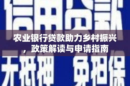 鹿寨农业银行贷款助力乡村振兴，政策解读与申请指南
