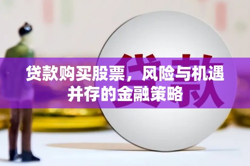 鹿寨贷款购买股票，风险与机遇并存的金融策略