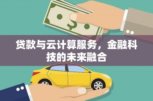 鹿寨贷款与云计算服务，金融科技的未来融合