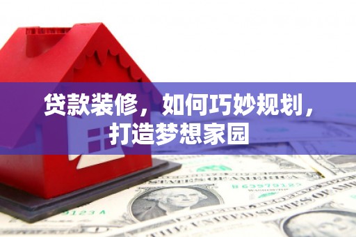 鹿寨贷款装修，如何巧妙规划，打造梦想家园