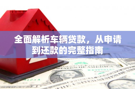 鹿寨全面解析车辆贷款，从申请到还款的完整指南
