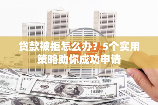 鹿寨贷款被拒怎么办？5个实用策略助你成功申请