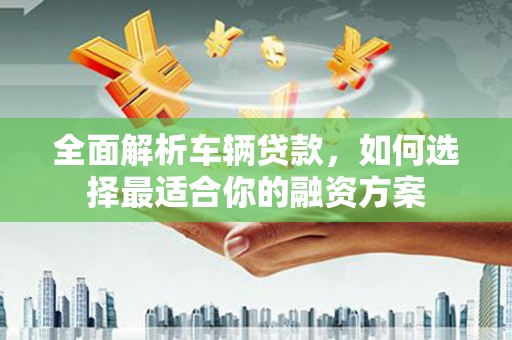 鹿寨全面解析车辆贷款，如何选择最适合你的融资方案