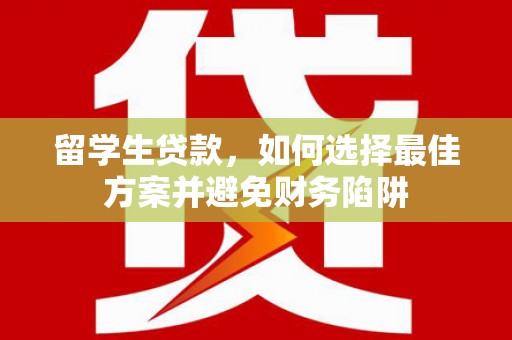 鹿寨留学生贷款，如何选择最佳方案并避免财务陷阱