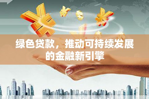 鹿寨绿色贷款，推动可持续发展的金融新引擎