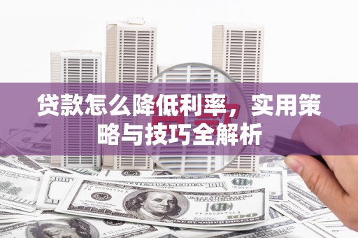 鹿寨贷款怎么降低利率，实用策略与技巧全解析