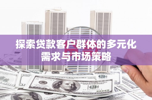 鹿寨探索贷款客户群体的多元化需求与市场策略