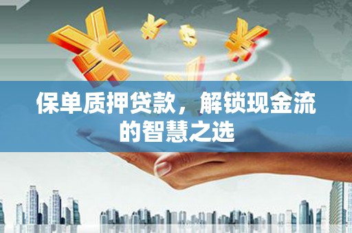 鹿寨保单质押贷款，解锁现金流的智慧之选