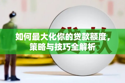 鹿寨如何最大化你的贷款额度，策略与技巧全解析