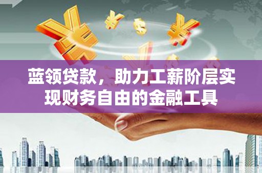 鹿寨蓝领贷款，助力工薪阶层实现财务自由的金融工具