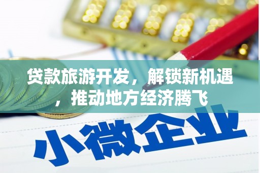 鹿寨贷款旅游开发，解锁新机遇，推动地方经济腾飞