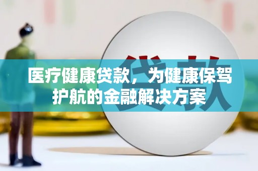 鹿寨医疗健康贷款，为健康保驾护航的金融解决方案