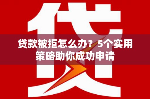 鹿寨贷款被拒怎么办？5个实用策略助你成功申请