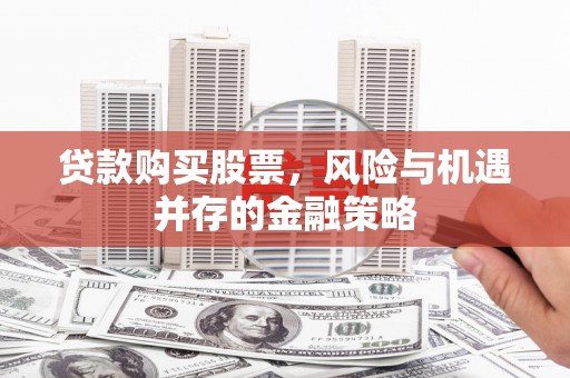 鹿寨贷款购买股票，风险与机遇并存的金融策略