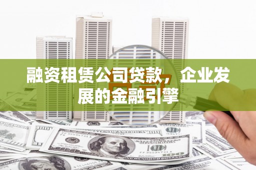 鹿寨融资租赁公司贷款，企业发展的金融引擎