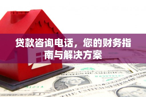 鹿寨贷款咨询电话，您的财务指南与解决方案
