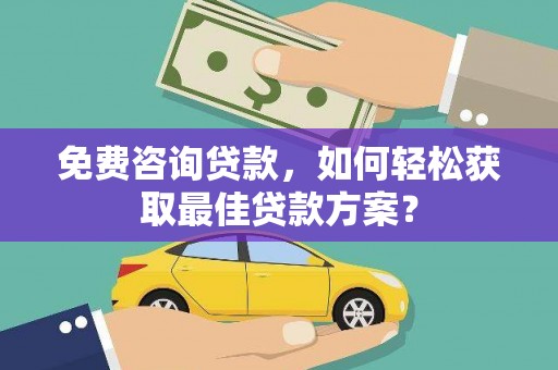 鹿寨免费咨询贷款，如何轻松获取最佳贷款方案？